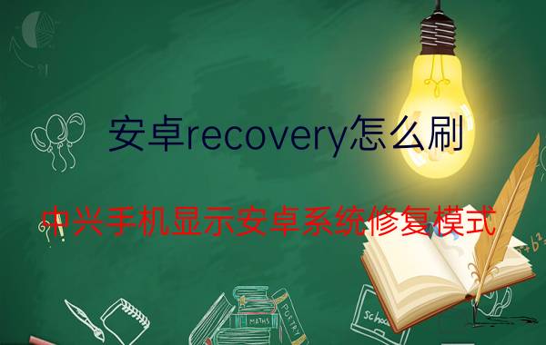 安卓recovery怎么刷 中兴手机显示安卓系统修复模式？